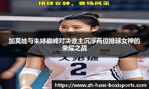 加莫娃与朱婷巅峰对决谁主沉浮两位排球女神的荣耀之战